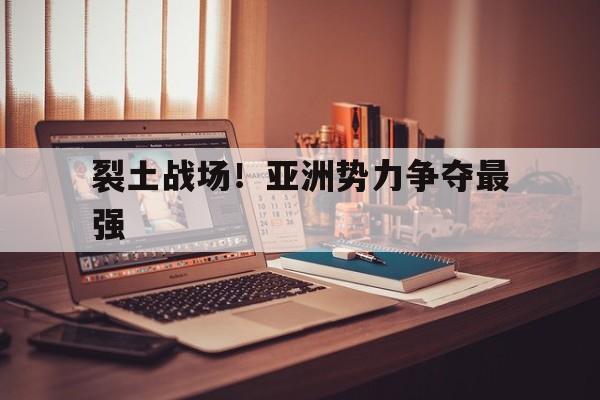 裂土战场!亚洲势力争夺最强的简单介绍 裂土战场!亚洲势力争夺最强的简单介绍