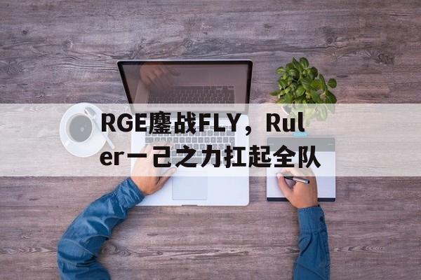 RGE鏖战FLY，Ruler一己之力扛起全队的简单介绍
